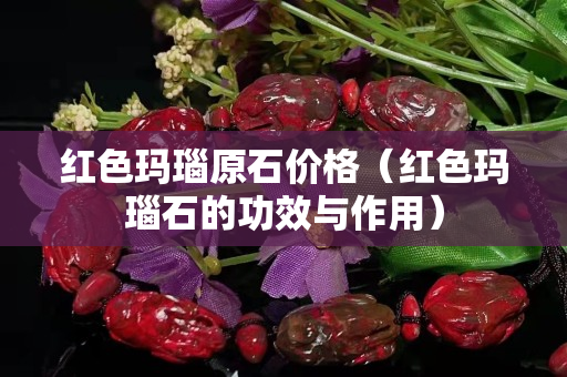 紅色瑪瑙原石價(jià)格（紅色瑪瑙石的功效與作用）