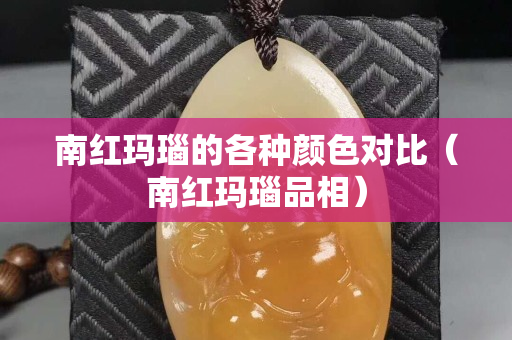 南紅瑪瑙的各種顏色對比（南紅瑪瑙品相）