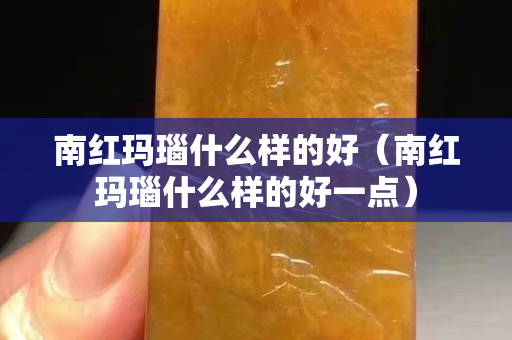 南紅瑪瑙什么樣的好（南紅瑪瑙什么樣的好一點）