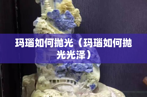 瑪瑙如何拋光（瑪瑙如何拋光光澤）