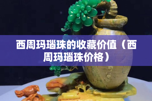 西周瑪瑙珠的收藏價(jià)值（西周瑪瑙珠價(jià)格）