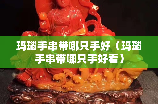 瑪瑙手串帶哪只手好（瑪瑙手串帶哪只手好看）