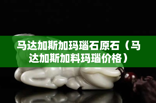 馬達(dá)加斯加瑪瑙石原石（馬達(dá)加斯加料瑪瑙價格）