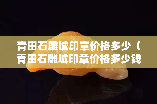 青田石雕城印章價格多少（青田石雕城印章價格多少錢一個）