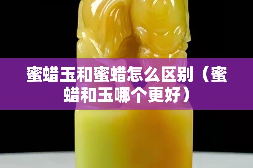 蜜蠟玉和蜜蠟怎么區(qū)別（蜜蠟和玉哪個(gè)更好）