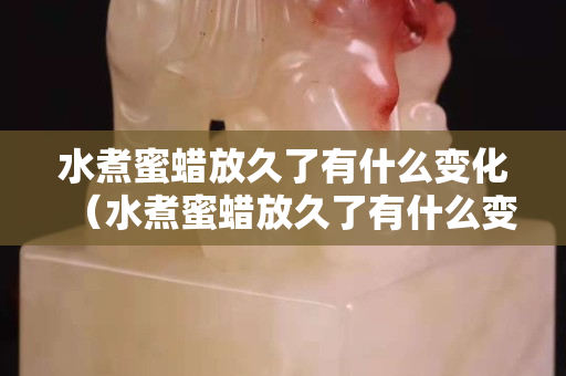 水煮蜜蠟放久了有什么變化（水煮蜜蠟放久了有什么變化圖片）