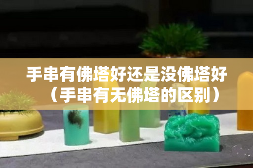 手串有佛塔好還是沒佛塔好（手串有無佛塔的區(qū)別）