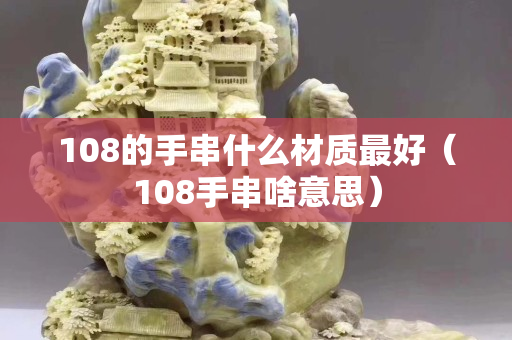 108的手串什么材質(zhì)最好（108手串啥意思）