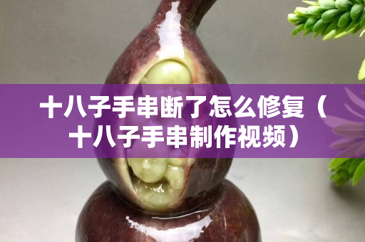 十八子手串?dāng)嗔嗽趺葱迯?fù)（十八子手串制作視頻）