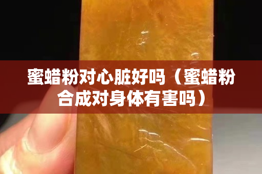 蜜蠟粉對心臟好嗎（蜜蠟粉合成對身體有害嗎）