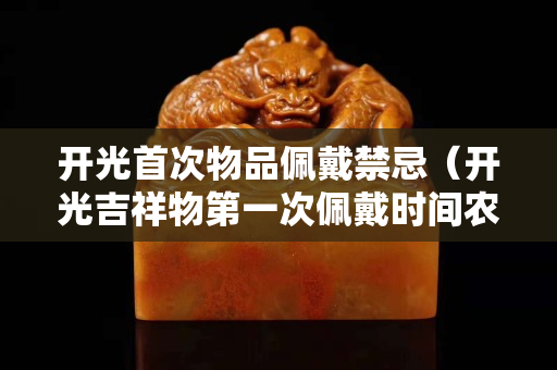 開光首次物品佩戴禁忌（開光吉祥物第一次佩戴時(shí)間農(nóng)歷）