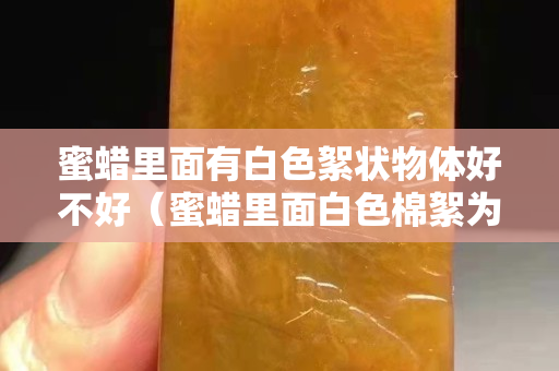 蜜蠟里面有白色絮狀物體好不好（蜜蠟里面白色棉絮為什么越來(lái)越多）