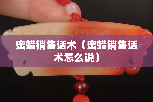 蜜蠟銷售話術(shù)（蜜蠟銷售話術(shù)怎么說）