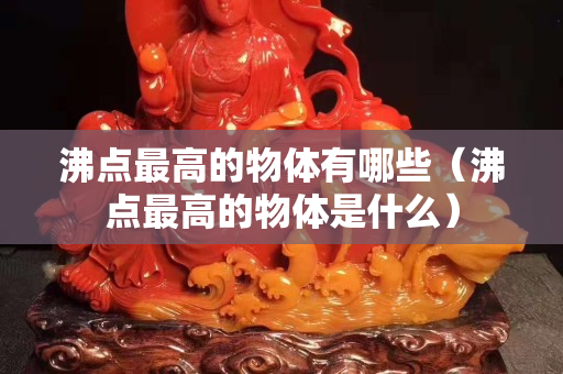 沸點最高的物體有哪些（沸點最高的物體是什么）