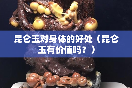 昆侖玉對(duì)身體的好處（昆侖玉有價(jià)值嗎？）