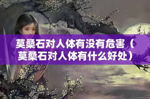 莫桑石對人體有沒有危害（莫桑石對人體有什么好處）