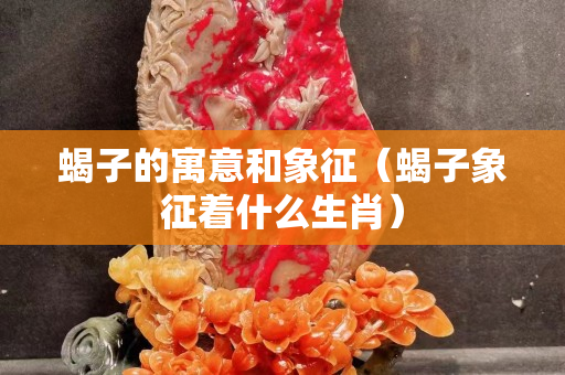 蝎子的寓意和象征（蝎子象征著什么生肖）