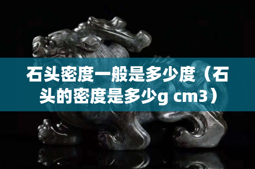 石頭密度一般是多少度（石頭的密度是多少g cm3）