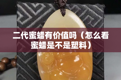 二代蜜蠟有價值嗎（怎么看蜜蠟是不是塑料）