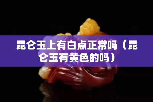 昆侖玉上有白點(diǎn)正常嗎（昆侖玉有黃色的嗎）