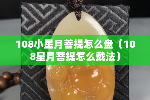 108小星月菩提怎么盤（108星月菩提怎么戴法）