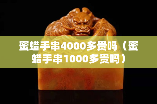 蜜蠟手串4000多貴嗎（蜜蠟手串1000多貴嗎）