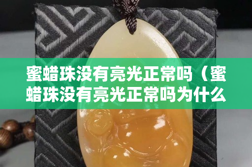 蜜蠟珠沒有亮光正常嗎（蜜蠟珠沒有亮光正常嗎為什么）