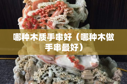 哪種木質(zhì)手串好（哪種木做手串最好）