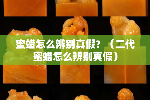 蜜蠟怎么辨別真假？（二代蜜蠟怎么辨別真假）