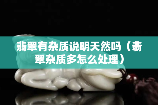 翡翠有雜質(zhì)說明天然嗎（翡翠雜質(zhì)多怎么處理）