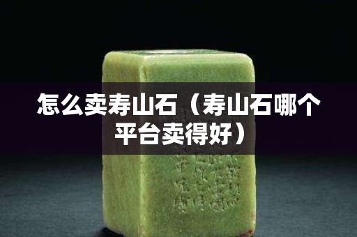 怎么賣壽山石（壽山石哪個平臺賣得好）