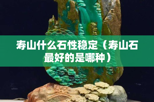 壽山什么石性穩(wěn)定（壽山石最好的是哪種）