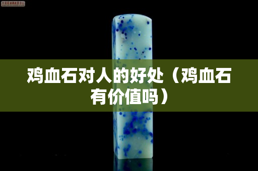 雞血石對(duì)人的好處（雞血石有價(jià)值嗎）