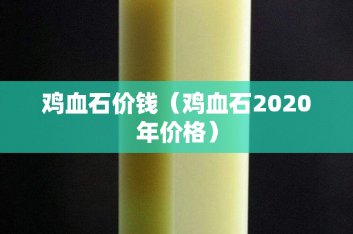 雞血石價錢（雞血石2020年價格）