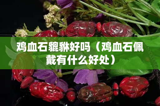 雞血石貔貅好嗎（雞血石佩戴有什么好處）