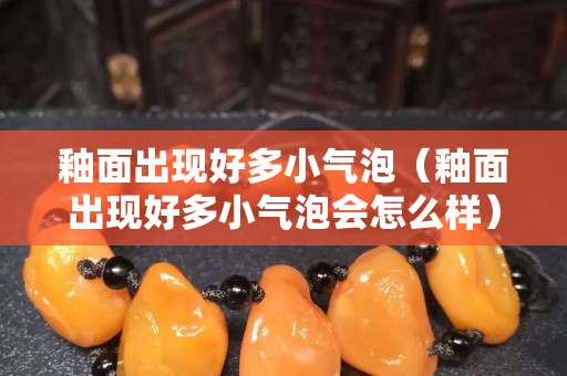 釉面出現(xiàn)好多小氣泡（釉面出現(xiàn)好多小氣泡會(huì)怎么樣）