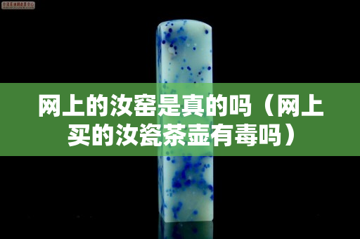 網(wǎng)上的汝窯是真的嗎（網(wǎng)上買的汝瓷茶壺有毒嗎）