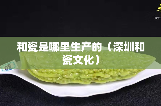 和瓷是哪里生產(chǎn)的（深圳和瓷文化）