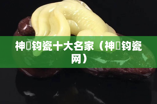 神垕鈞瓷十大名家（神垕鈞瓷網(wǎng)）