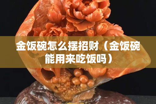 金飯碗怎么擺招財（金飯碗能用來吃飯嗎）