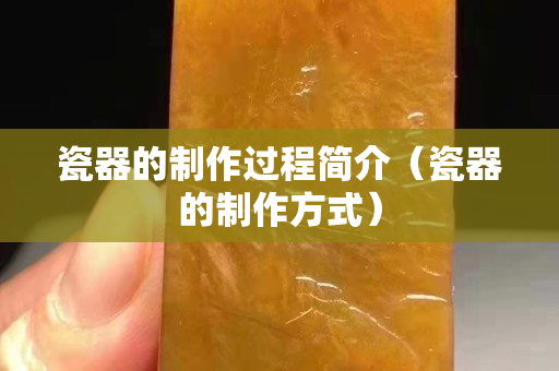 瓷器的制作過程簡介（瓷器的制作方式）