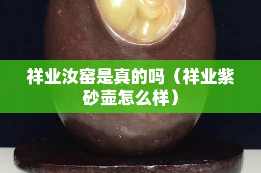 祥業(yè)汝窯是真的嗎（祥業(yè)紫砂壺怎么樣）