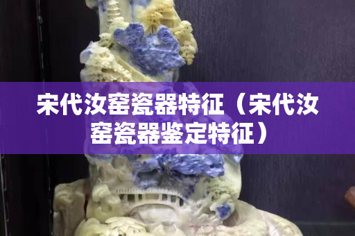 宋代汝窯瓷器特征（宋代汝窯瓷器鑒定特征）