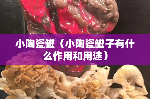 小陶瓷罐（小陶瓷罐子有什么作用和用途）