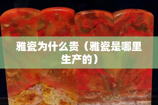 雅瓷為什么貴（雅瓷是哪里生產(chǎn)的）