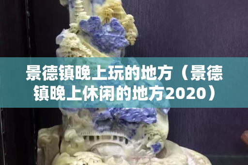 景德鎮(zhèn)晚上玩的地方（景德鎮(zhèn)晚上休閑的地方2020）