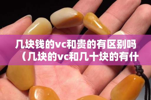 幾塊錢的vc和貴的有區(qū)別嗎（幾塊的vc和幾十塊的有什么區(qū)別）