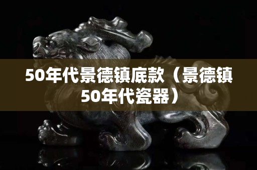 50年代景德鎮(zhèn)底款（景德鎮(zhèn)50年代瓷器）