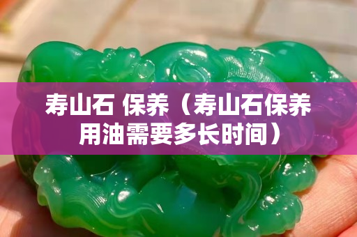 壽山石 保養(yǎng)（壽山石保養(yǎng)用油需要多長(zhǎng)時(shí)間）