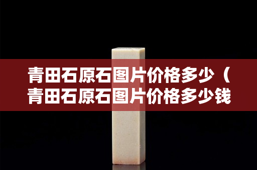 青田石原石圖片價格多少（青田石原石圖片價格多少錢一克）